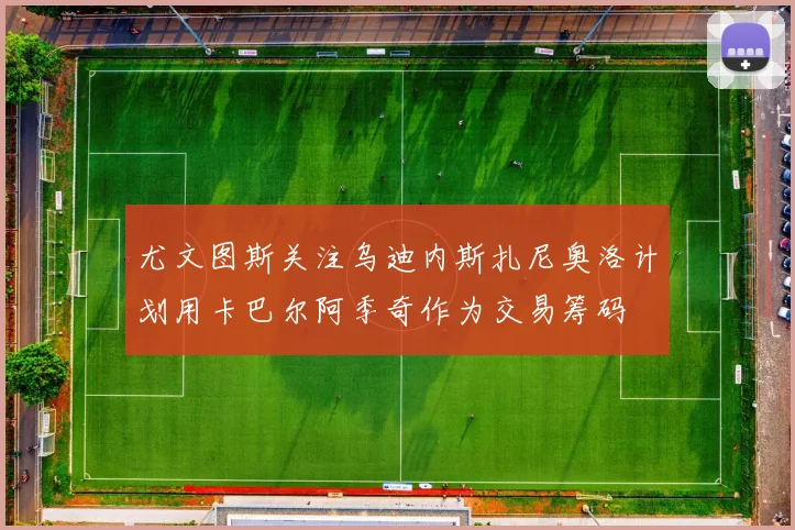 尤文图斯关注乌迪内斯扎尼奥洛计划用卡巴尔阿季奇作为交易筹码