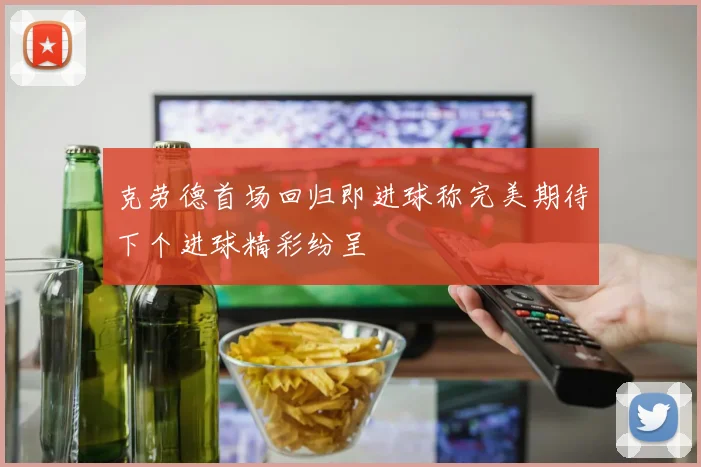 克劳德首场回归即进球称完美期待下个进球精彩纷呈