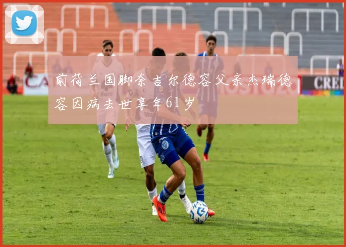 前荷兰国脚奈吉尔德容父亲杰瑞德容因病去世享年61岁