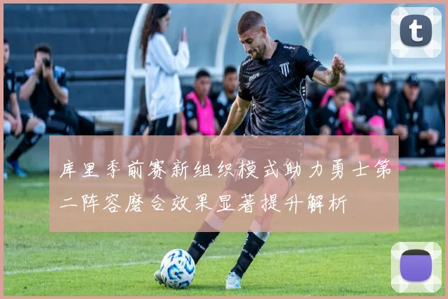库里季前赛新组织模式助力勇士第二阵容磨合效果显著提升解析
