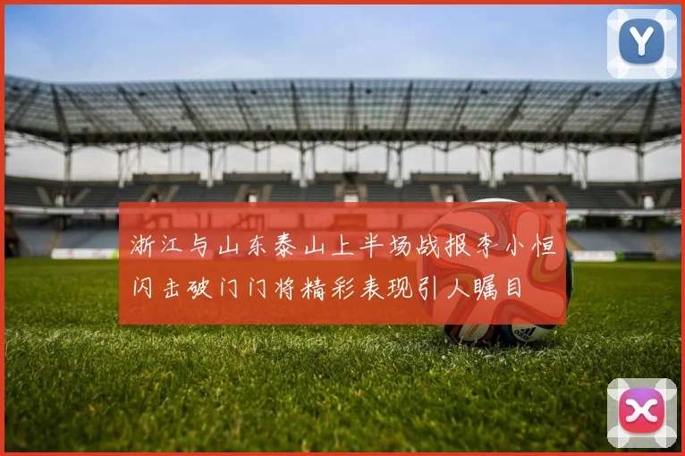 浙江与山东泰山上半场战报李小恒闪击破门门将精彩表现引人瞩目