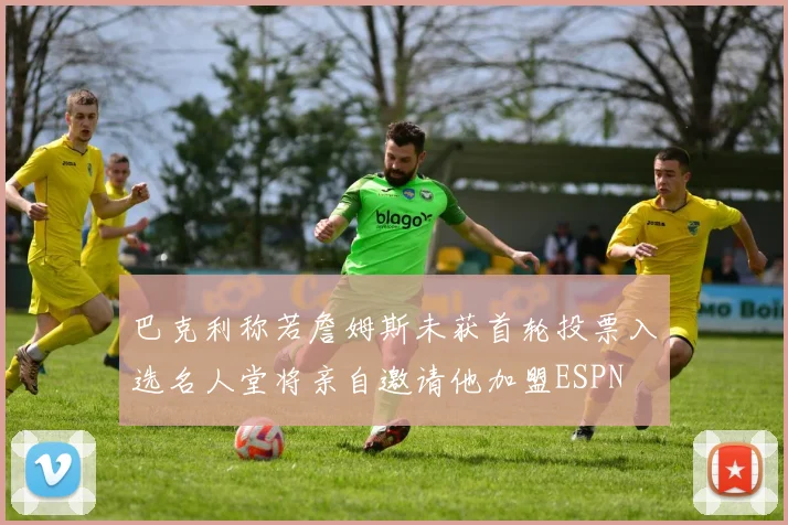 巴克利称若詹姆斯未获首轮投票入选名人堂将亲自邀请他加盟ESPN