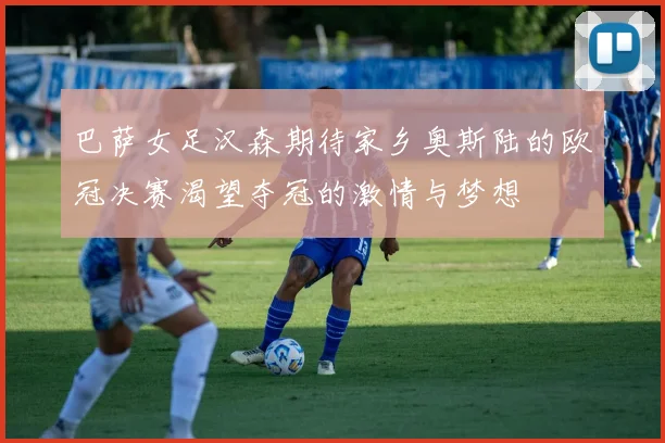 巴萨女足汉森期待家乡奥斯陆的欧冠决赛渴望夺冠的激情与梦想