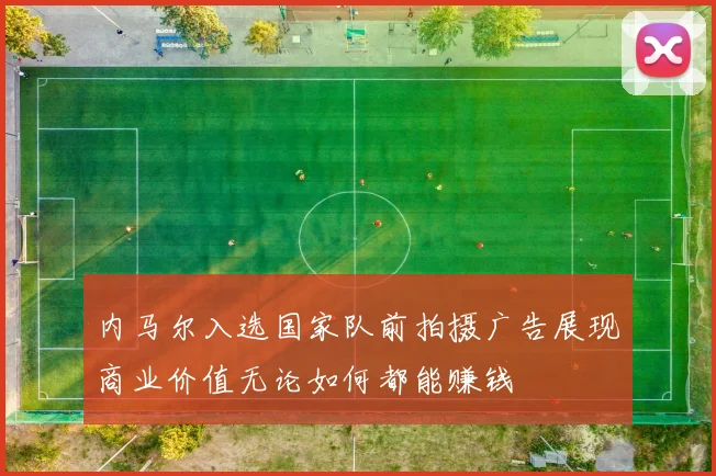 内马尔入选国家队前拍摄广告展现商业价值无论如何都能赚钱