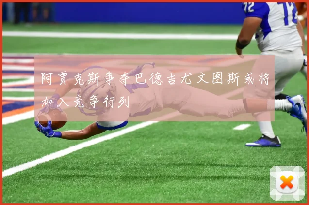 阿贾克斯争夺巴德吉尤文图斯或将加入竞争行列