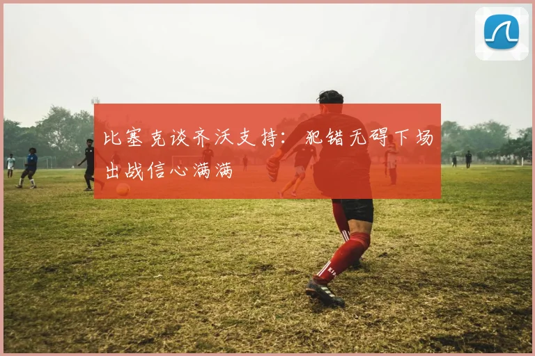 比塞克谈齐沃支持：犯错无碍下场出战信心满满