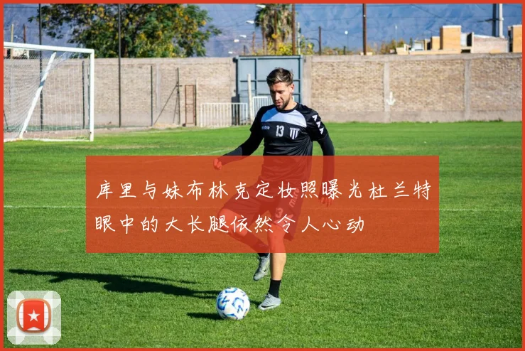 库里与妹布林克定妆照曝光杜兰特眼中的大长腿依然令人心动