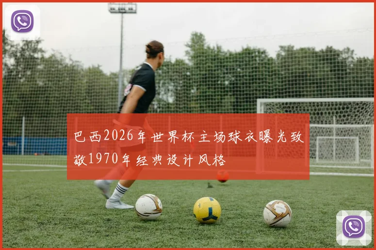 巴西2026年世界杯主场球衣曝光致敬1970年经典设计风格
