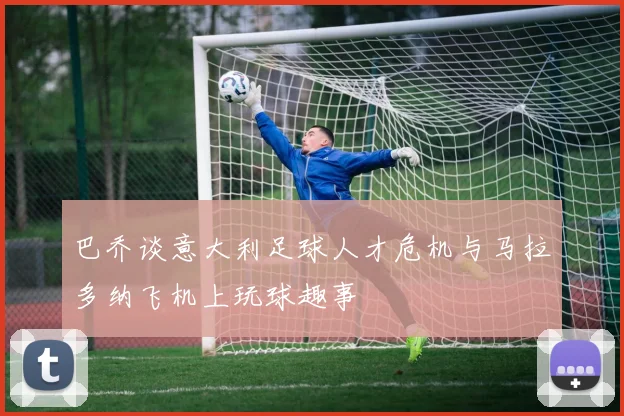 巴乔谈意大利足球人才危机与马拉多纳飞机上玩球趣事