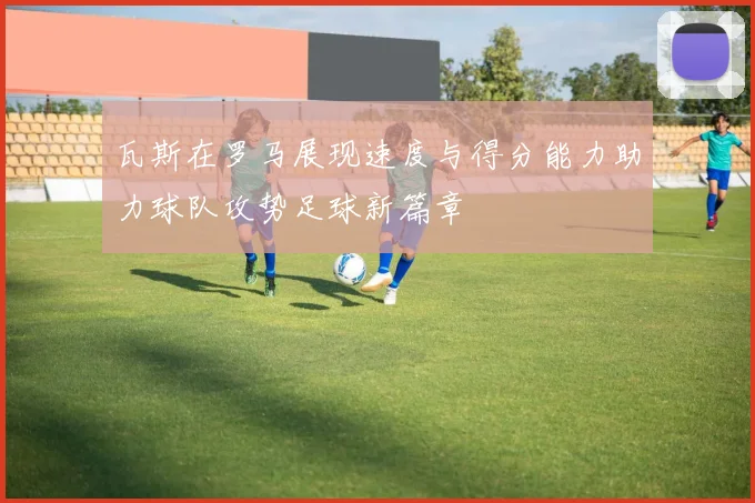 瓦斯在罗马展现速度与得分能力助力球队攻势足球新篇章