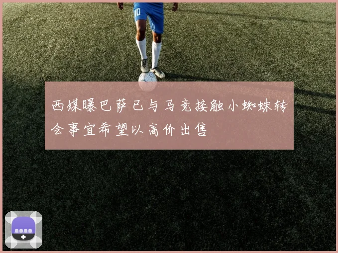 西媒曝巴萨已与马竞接触小蜘蛛转会事宜希望以高价出售