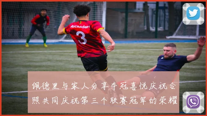 佩德里与家人分享夺冠喜悦庆祝合照共同庆祝第三个联赛冠军的荣耀时刻