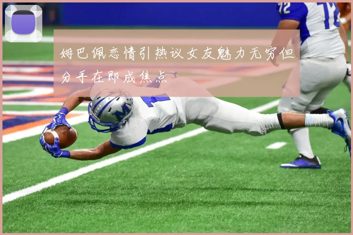 姆巴佩恋情引热议女友魅力无穷但分手在即成焦点
